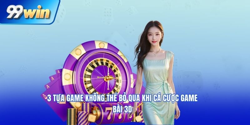 3 tựa game không thể bỏ qua khi cá cược game bài 3D